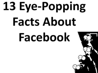 13 Eye-Popping
Facts About
Facebook
 