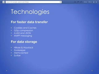 Technologies
For faster data transfer
• Cookies and Caches
• GZip compression
• AJAX and JSON
• XMPP messaging
For data storage
• HBase & Haystack
• Zookeeper
• Memcached
• Scribe
 