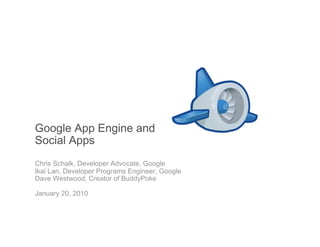 Google App Engine and
Social Apps
Chris Schalk, Developer Advocate, Google
Ikai Lan, Developer Programs Engineer, Google
Dave Westwood, Creator of BuddyPoke

January 20, 2010
 