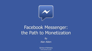 Facebook Messenger:
the Path to Monetization
By
Alan Alden
Series-A Partners
www.series-a.com
 