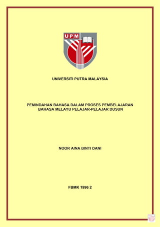UNIVERSITI PUTRA MALAYSIA
PEMINDAHAN BAHASA DALAM PROSES PEMBELAJARAN
BAHASA MELAYU PELAJAR-PELAJAR DUSUN
NOOR AINA BINTI DANI
FBMK 1996 2
 