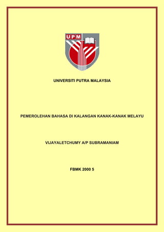 UNIVERSITI PUTRA MALAYSIA
PEMEROLEHAN BAHASA DI KALANGAN KANAK-KANAK MELAYU
VIJAYALETCHUMY A/P SUBRAMANIAM
FBMK 2000 5
 