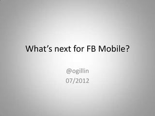 What’s next for FB Mobile?

          @ogillin
          07/2012
 