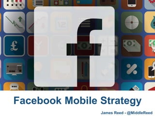 Facebook Mobile Strategy
James Reed - @MiddleReed
 