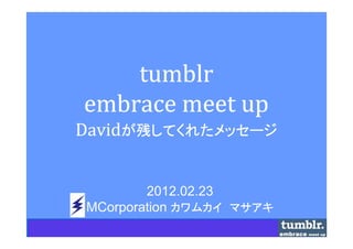 tumblr
embrace meet up
Davidが残してくれたメッセージ


        2012.02.23
MCorporation カワムカイ　マサアキ
 