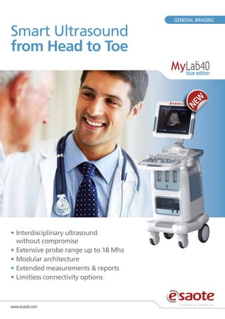 Smart Ultrasound
from Head to Toe

•	Interdisciplinary ultrasound
without compromise
•	Extensive probe range up to 18 Mhz
•	Modular architecture
•	Extended measurements & reports
•	Limitless connectivity options

www.esaote.com

GENERAL IMAGING

 