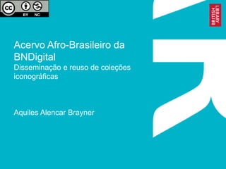 Acervo Afro-Brasileiro da
BNDigital
Disseminação e reuso de coleções
iconográficas
Aquiles Alencar Brayner
 