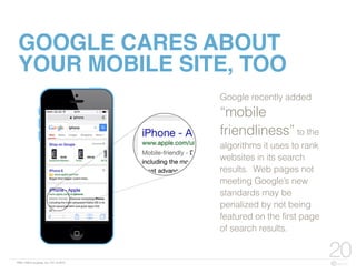 FBN | ©2015 re:group, inc. | 07.14.2015
20
GOOGLE CARES ABOUT
YOUR MOBILE SITE, TOO
Google recently added
“mobile
friendliness” to the
algorithms it uses to rank
websites in its search
results. Web pages not
meeting Google’s new
standards may be
penalized by not being
featured on the first page
of search results.
 