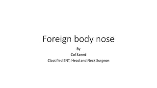 Foreign body nose
By
Col Saeed
Classified ENT, Head and Neck Surgeon
 