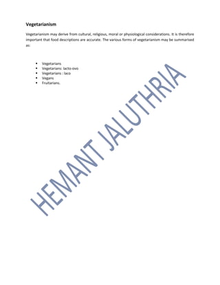 Vegetarianism
Vegetarianism may derive from cultural, religious, moral or physiological considerations. It is therefore
important that food descriptions are accurate. The various forms of vegetarianism may be summarised
as:
 Vegetarians
 Vegetarians: lacto-ovo
 Vegetarians : laco
 Vegans
 Fruitarians.
 