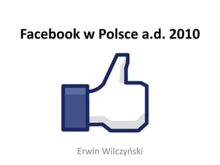 Facebook w Polsce a.d. 2010




        Erwin Wilczyoski
 