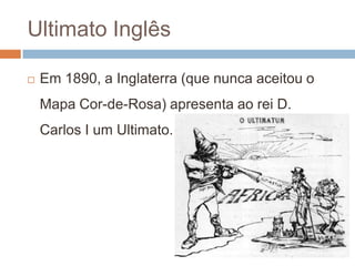 Ultimato InglêsEm 1890, a Inglaterra (que nunca aceitou o Mapa Cor-de-Rosa) apresenta ao rei D. Carlos I um Ultimato.  