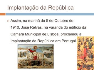 Implantação da RepúblicaAssim, na manhã de 5 de Outubro de 1910, José Relvas, na varanda do edifício da Câmara Municipal de Lisboa, proclamou a Implantação da República em Portugal.