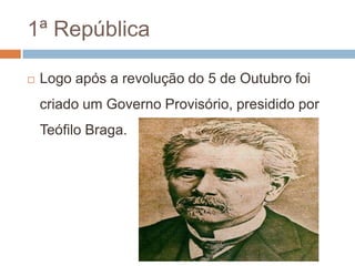 1ª RepúblicaLogo após a revolução do 5 de Outubro foi criado um Governo Provisório, presidido por Teófilo Braga. 