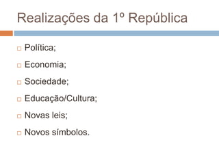Realizações da 1º RepúblicaPolítica;Economia;Sociedade; Educação/Cultura;Novas leis;Novos símbolos.