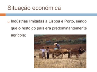 Situação económicaIndústrias limitadas a Lisboa e Porto, sendo que o resto do país era predominantemente agrícola;