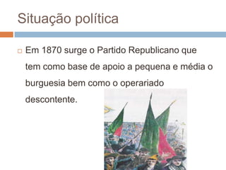 Situação políticaEm 1870 surge o Partido Republicano que tem como base de apoio a pequena e média o burguesia bem como o operariado descontente. 