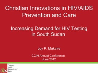 Christian Innovations in HIV/AIDS
       Prevention and Care

  Increasing Demand for HIV Testing
           in South Sudan

              Joy P. Mukaire

          CCIH Annual Conference
                June 2012
 