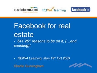 Facebook for real
estate
- 541,261 reasons to be on it, (…and
counting)!


- REIWA Learning, Mon 19th Oct 2009

Charlie Gunningham
 