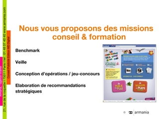 Nous vous proposons des missions conseil & formation Benchmark Veille Conception d ’opérations / jeu-concours Elaboration de recommandations stratégiques 