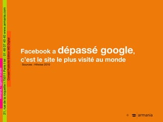 Facebook a  dépassé google ,  c ’est le site le plus visité au monde Sources : Hitwise 2010 