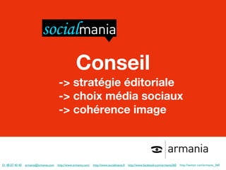 01 48 07 40 40   [email_address]   http://www.armania.com/   http://www.socialmania.fr   http://www.facebook.com/armania360   http://twitter.com/armania_360               Conseil -> stratégie éditoriale -> choix média sociaux -> cohérence image 
