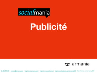 01 48 07 40 40   [email_address]   http://www.armania.com/   http://www.socialmania.fr   http://www.facebook.com/armania360   http://twitter.com/armania_360               Publicité 