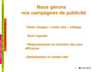 Nous gérons  vos campagnes de publicité Tests: images + mots clés + ciblage Suivi régulier Réajustements en fonction des plus efficaces  Optimisation en temps réel 