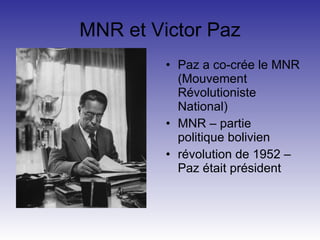 MNR et Victor Paz Paz a co-crée le MNR (Mouvement R é volutioniste National) MNR – partie politique bolivien révolution de 1952 – Paz était président 