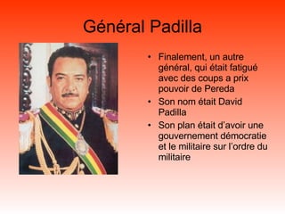 Général Padilla Finalement, un autre général, qui était fatigué avec des coups a prix pouvoir de Pereda Son nom était David Padilla Son plan était d’avoir une gouvernement démocratie et le militaire sur l’ordre du militaire 