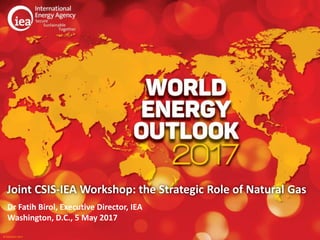 © OECD/IEA 2017© OECD/IEA 2017
Joint CSIS-IEA Workshop: the Strategic Role of Natural Gas
Dr Fatih Birol, Executive Director, IEA
Washington, D.C., 5 May 2017
 