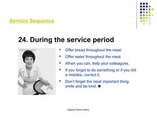 Service Sequence
24. During the service period
 Offer bread throughout the meal.
 Offer water throughout the meal.
 When you can, help your colleagues.
 If you forgot to do something or if you did
a mistake, correct it.
 Don’t forget the most important thing:
smile and be kind. 
Gajanan Shirke Author
 