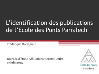 L’identification des publications
de l’Ecole des Ponts ParisTech
Frédérique Bordignon
Journée d'étude Affiliations Renatis-Urfist
19 juin 2015
 