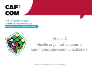 Atelier 2
   Quelle organisation pour la
communication communautaire ?


 Contact : f.boulay@adcf.asso.fr - 01 55 04 89 00
 