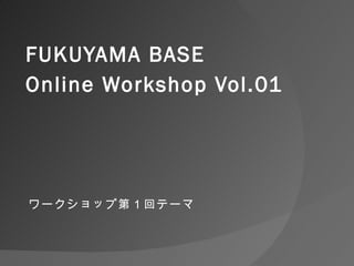 FUKUYAMA BASE  Online Workshop Vol.01 ワークショップ第１回テーマ 