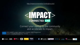 Mobilize you connected car company to make an impact
http://impactconnectedcar.fundingbox.com/
http://impact-accelerator.com
DISCLAIMER: project approved in Horizon 2020 Programme [Grant Agreement No: 731343]
 