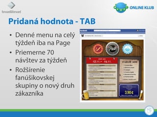 Pridaná hodnota - TAB
• Denné menu na celý
  týždeň iba na Page
• Priemerne 70
  návštev za týždeň
• Rožšírenie
  fanúšikovskej
  skupiny o nový druh
  zákazníka
 