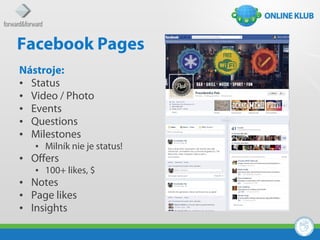 Facebook Pages
Nástroje:
• Status
• Video / Photo
• Events
• Questions
• Milestones
   • Milník nie je status!
• Offers
   • 100+ likes, $
• Notes
• Page likes
• Insights
 