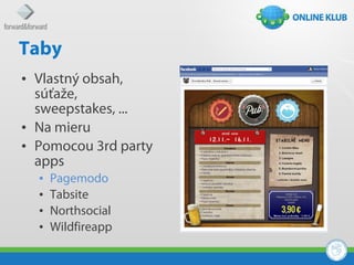 Taby
• Vlastný obsah,
  súťaže,
  sweepstakes, ...
• Na mieru
• Pomocou 3rd party
  apps
  •   Pagemodo
  •   Tabsite
  •   Northsocial
  •   Wildfireapp
 