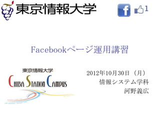 Facebookページ運用講習

        2012年10月30日（月）
            情報システム学科
                  河野義広
 