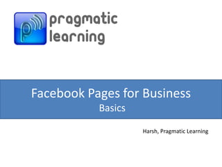 Facebook Pages for Business
           Basics

                    Harsh, Pragmatic Learning
 
