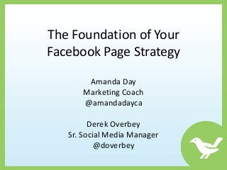 The Foundation of Your
Facebook Page Strategy

       Amanda Day
      Marketing Coach
      @amandadayca

         Derek Overbey
   Sr. Social Media Manager
           @doverbey
 