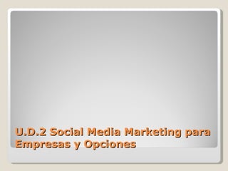 U.D.2 Social Media Marketing para
Empresas y Opciones
 