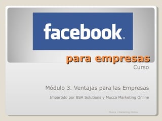 para empresas
                                                    Curso


Módulo 3. Ventajas para las Empresas
 Impartido por BSA Solutions y Mucca Marketing Online



                                Mucca | Marketing Online
 