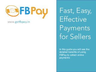 www.ge%bpay.in	
  

Fast, Easy,
Effective
Payments
for Sellers
In this guide you will see the
detailed beneﬁts of using
FBPay to collect online
payments!

 