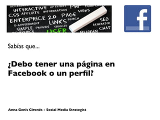 Sabías que...

¿Debo tener una página en
Facebook o un perﬁl?



Anna Genís Gironés - Social Media Strategist
 