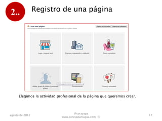 2..              Registro de una página




      Elegimos la actividad profesional de la página que queremos crear.



                                      @sorayapa
agosto de 2012                                                             17
                              www.sorayapaniagua.com Ⓢ
 