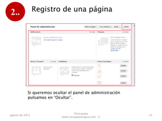 2..              Registro de una página




            Si queremos ocultar el panel de administración
            pulsamos en “Ocultar”.


                                    @sorayapa
agosto de 2012                                               23
                            www.sorayapaniagua.com Ⓢ
 