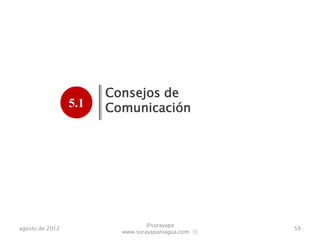 Consejos de
                 5.1   Comunicación
                  .




                                 @sorayapa
agosto de 2012                                      59
                         www.sorayapaniagua.com Ⓢ
 