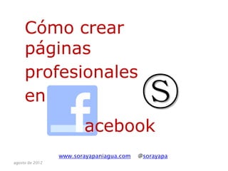 Cómo crear
     páginas
     profesionales
     en                                    Ⓢ
                        acebook
                 www.sorayapaniagua.com   @sorayapa
agosto de 2012
 